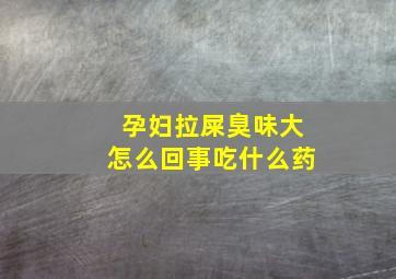 孕妇拉屎臭味大怎么回事吃什么药