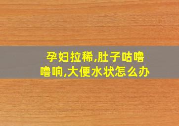 孕妇拉稀,肚子咕噜噜响,大便水状怎么办