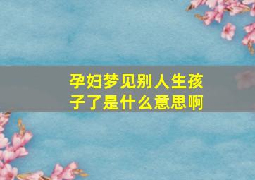 孕妇梦见别人生孩子了是什么意思啊