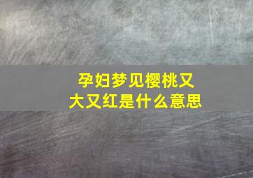 孕妇梦见樱桃又大又红是什么意思