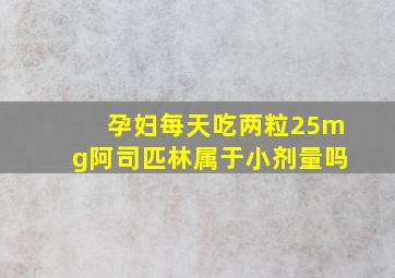 孕妇每天吃两粒25mg阿司匹林属于小剂量吗