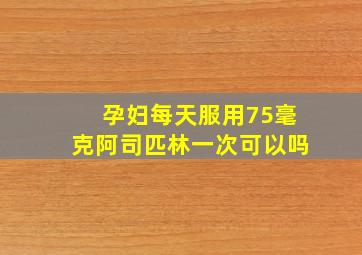 孕妇每天服用75毫克阿司匹林一次可以吗