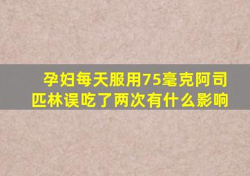 孕妇每天服用75毫克阿司匹林误吃了两次有什么影响