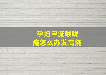 孕妇甲流喉咙痛怎么办发高烧