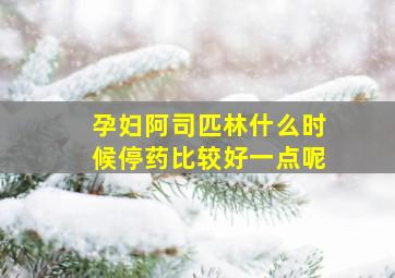 孕妇阿司匹林什么时候停药比较好一点呢