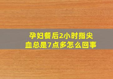 孕妇餐后2小时指尖血总是7点多怎么回事