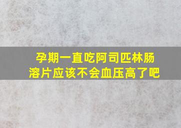 孕期一直吃阿司匹林肠溶片应该不会血压高了吧