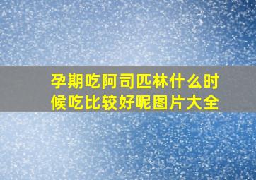 孕期吃阿司匹林什么时候吃比较好呢图片大全