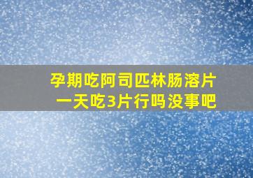 孕期吃阿司匹林肠溶片一天吃3片行吗没事吧