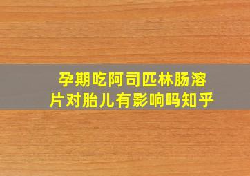 孕期吃阿司匹林肠溶片对胎儿有影响吗知乎