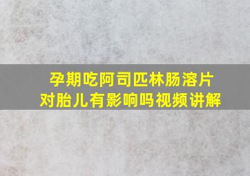 孕期吃阿司匹林肠溶片对胎儿有影响吗视频讲解