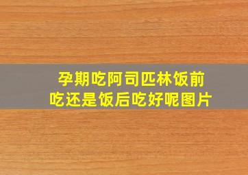 孕期吃阿司匹林饭前吃还是饭后吃好呢图片