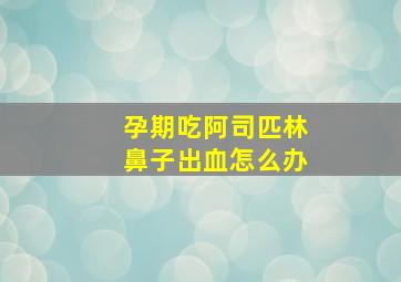 孕期吃阿司匹林鼻子出血怎么办