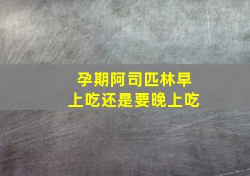 孕期阿司匹林早上吃还是要晚上吃