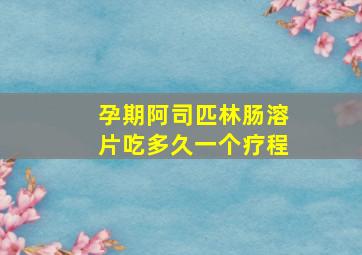 孕期阿司匹林肠溶片吃多久一个疗程