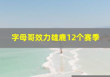 字母哥效力雄鹿12个赛季