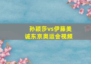 孙颖莎vs伊藤美诚东京奥运会视频