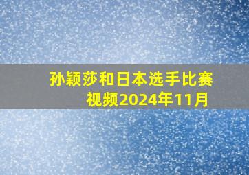 孙颖莎和日本选手比赛视频2024年11月