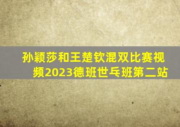 孙颖莎和王楚钦混双比赛视频2023德班世乓班第二站