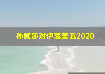 孙颖莎对伊藤美诚2020