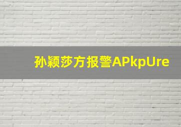 孙颖莎方报警APkpUre