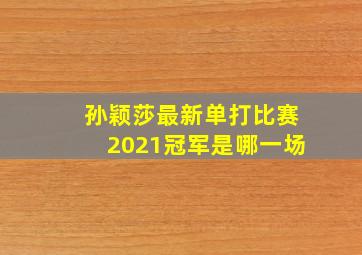 孙颖莎最新单打比赛2021冠军是哪一场