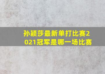 孙颖莎最新单打比赛2021冠军是哪一场比赛