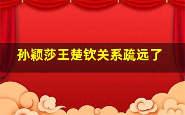 孙颖莎王楚钦关系疏远了