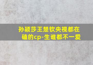 孙颖莎王楚钦央视都在磕的cp-生谁都不一爱