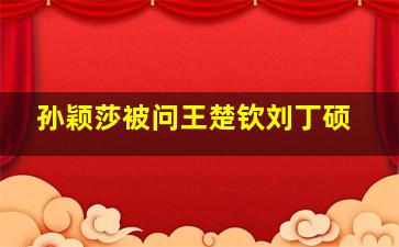 孙颖莎被问王楚钦刘丁硕