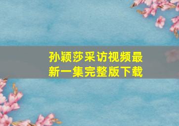 孙颖莎采访视频最新一集完整版下载