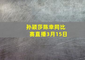 孙颖莎陈幸同比赛直播3月15日