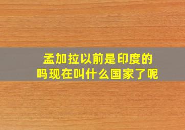 孟加拉以前是印度的吗现在叫什么国家了呢