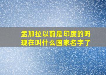 孟加拉以前是印度的吗现在叫什么国家名字了