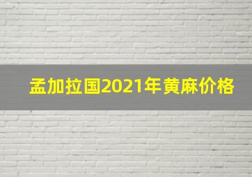 孟加拉国2021年黄麻价格