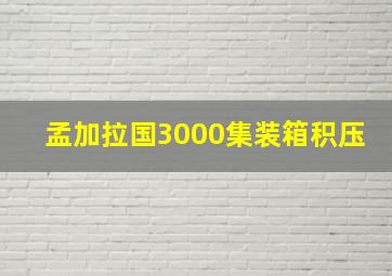 孟加拉国3000集装箱积压