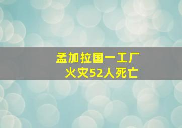 孟加拉国一工厂火灾52人死亡