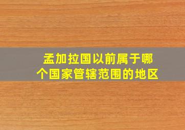 孟加拉国以前属于哪个国家管辖范围的地区