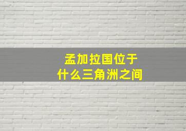 孟加拉国位于什么三角洲之间