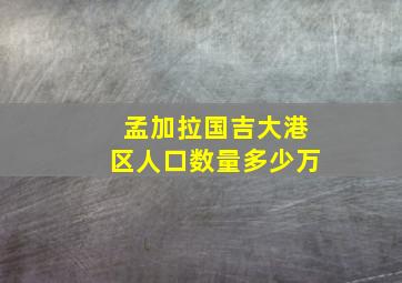 孟加拉国吉大港区人口数量多少万