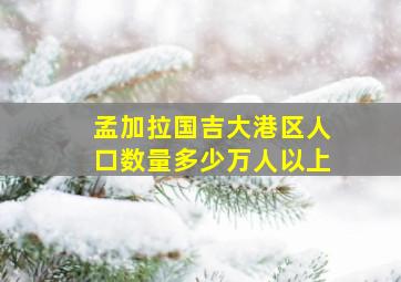 孟加拉国吉大港区人口数量多少万人以上