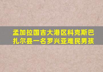 孟加拉国吉大港区科克斯巴扎尔县一名罗兴亚难民男孩