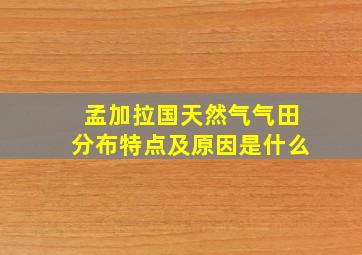 孟加拉国天然气气田分布特点及原因是什么