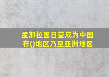 孟加拉国日益成为中国在()地区乃至亚洲地区