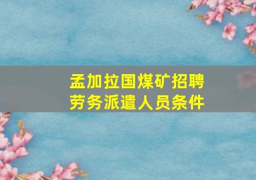 孟加拉国煤矿招聘劳务派遣人员条件