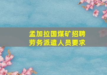 孟加拉国煤矿招聘劳务派遣人员要求