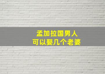 孟加拉国男人可以娶几个老婆