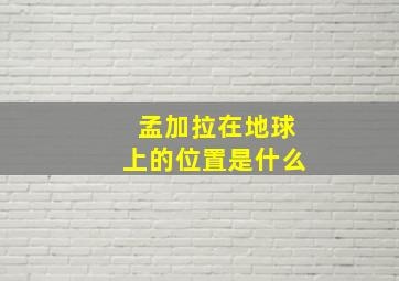 孟加拉在地球上的位置是什么