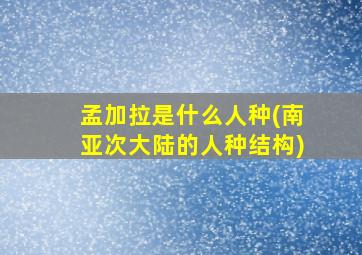 孟加拉是什么人种(南亚次大陆的人种结构)