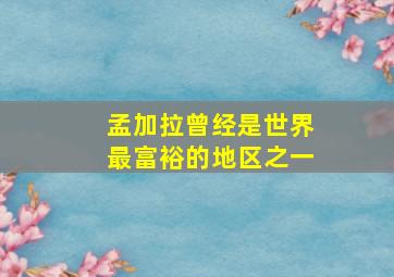 孟加拉曾经是世界最富裕的地区之一